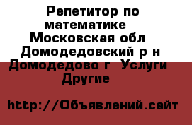 Репетитор по математике. - Московская обл., Домодедовский р-н, Домодедово г. Услуги » Другие   